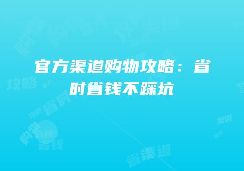 官方渠道购物攻略：省时省钱不踩坑
