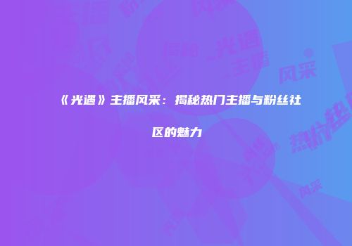 《光遇》主播风采：揭秘热门主播与粉丝社区的魅力