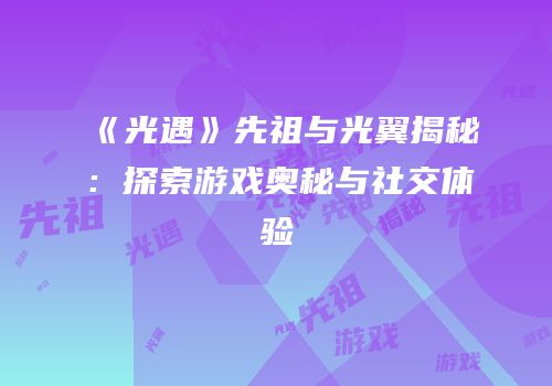《光遇》先祖与光翼揭秘：探索游戏奥秘与社交体验