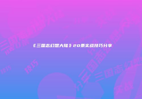 《三国志幻想大陆》20条实战技巧分享