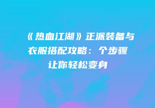 《热血江湖》正派装备与衣服搭配攻略：个步骤让你轻松变身