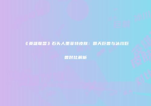 《英雄联盟》石头人墨菲特皮肤：霸天巨兽与冰川巨兽对比解析