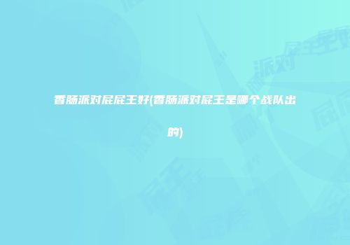 香肠派对屁屁王好(香肠派对屁王是哪个战队出的)
