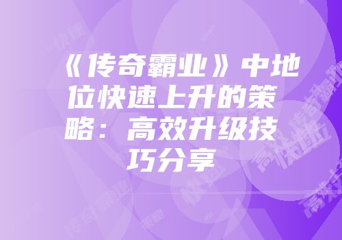 《传奇霸业》中地位快速上升的策略：高效升级技巧分享