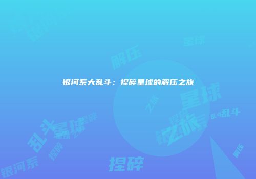 银河系大乱斗：捏碎星球的解压之旅