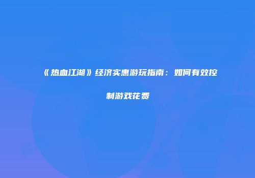 《热血江湖》经济实惠游玩指南:如何有效控制游戏花费