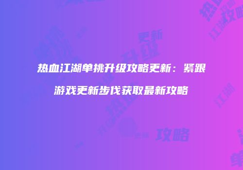 热血江湖单挑升级攻略更新：紧跟游戏更新步伐获取最新攻略