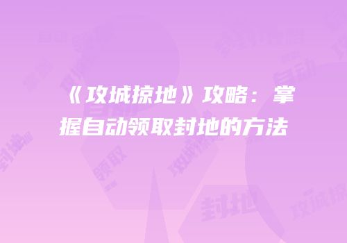 《攻城掠地》攻略：掌握自动领取封地的方法
