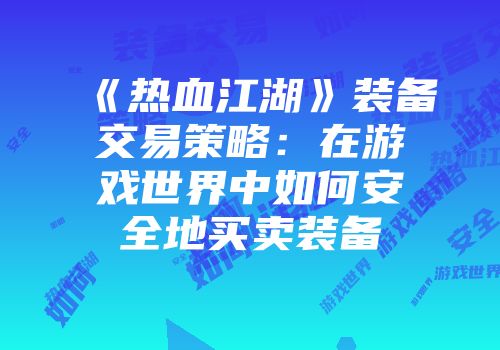 《热血江湖》装备交易策略:在游戏世界中如何安全地买卖装备