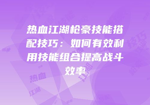 热血江湖枪豪技能搭配技巧：如何有效利用技能组合提高战斗效率