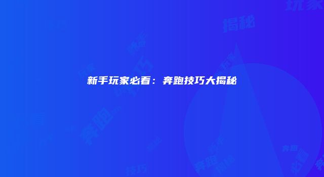 新手玩家必看：奔跑技巧大揭秘