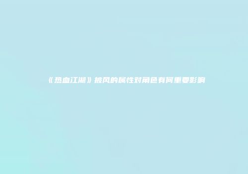 《热血江湖》披风的属性对角色有何重要影响