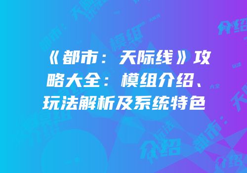 《都市：天际线》攻略大全：模组介绍、玩法解析及系统特色