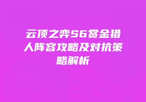 云顶之弈S6赏金猎人阵容攻略及对抗策略解析