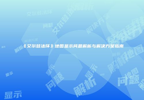 《艾尔登法环》地图显示问题解析与解决方案指南