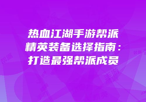 热血江湖手游帮派精英装备选择指南：打造最强帮派成员