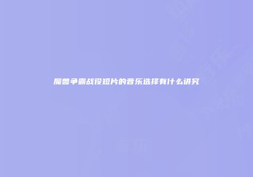 魔兽争霸战役短片的音乐选择有什么讲究