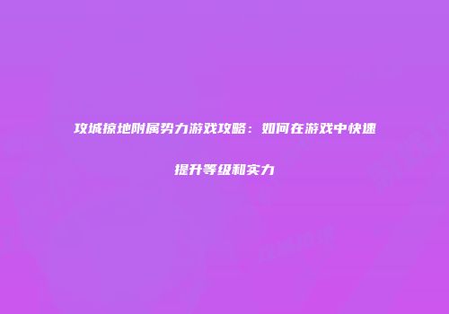 攻城掠地附属势力游戏攻略：如何在游戏中快速提升等级和实力