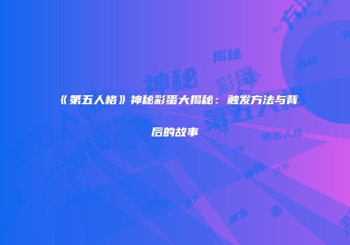 《第五人格》神秘彩蛋大揭秘：触发方法与背后的故事