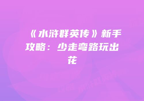 《水浒群英传》新手攻略：少走弯路玩出花