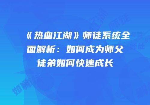 《热血江湖》师徒系统全面解析：如何成为师父徒弟如何快速成长