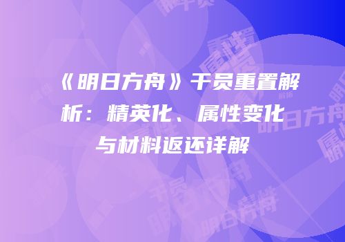 《明日方舟》干员重置解析：精英化、属性变化与材料返还详解