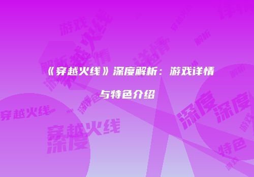 《穿越火线》深度解析：游戏详情与特色介绍