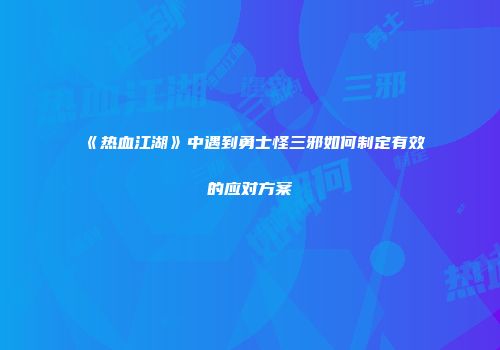 《热血江湖》中遇到勇士怪三邪如何制定有效的应对方案
