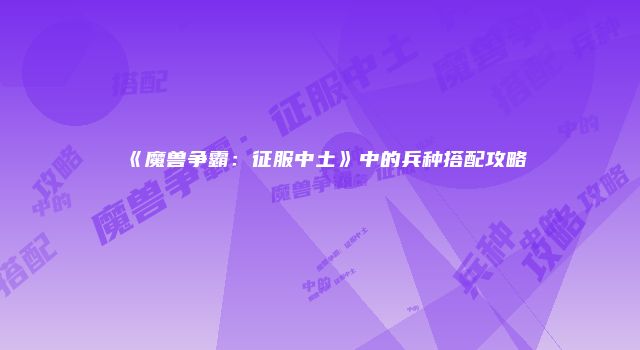 《魔兽争霸：征服中土》中的兵种搭配攻略