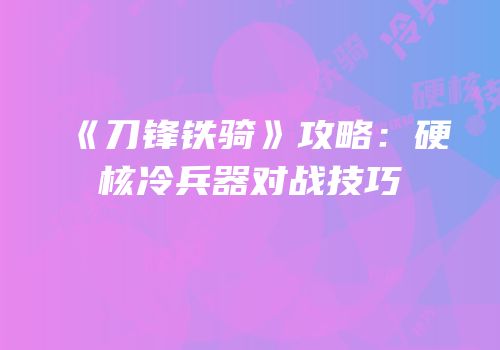 《刀锋铁骑》攻略：硬核冷兵器对战技巧