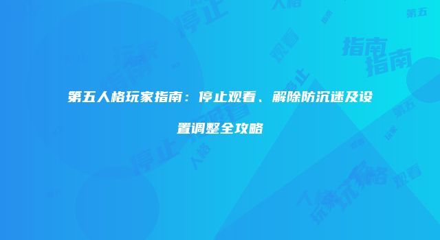 第五人格玩家指南：停止观看、解除防沉迷及设置调整全攻略
