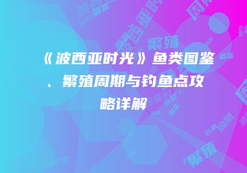 《波西亚时光》鱼类图鉴、繁殖周期与钓鱼点攻略详解