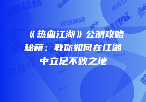《热血江湖》公测攻略秘籍：教你如何在江湖中立足不败之地