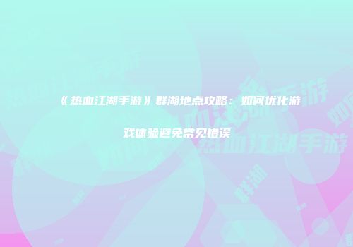 《热血江湖手游》群湖地点攻略：如何优化游戏体验避免常见错误