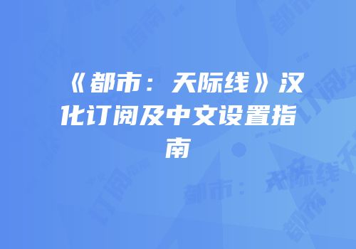《都市：天际线》汉化订阅及中文设置指南