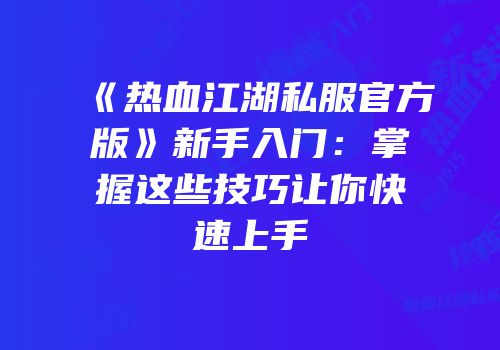 《热血江湖私服官方版》新手入门：掌握这些技巧让你快速上手