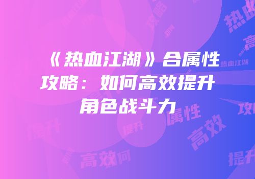 《热血江湖》合属性攻略：如何高效提升角色战斗力