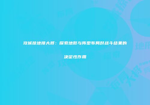 攻城掠地排大将：探索地形与阵型布局对战斗结果的决定性作用