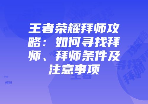 王者荣耀拜师攻略：如何寻找拜师、拜师条件及注意事项