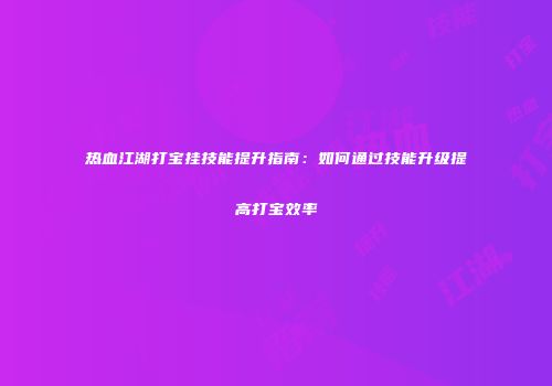 热血江湖打宝挂技能提升指南：如何通过技能升级提高打宝效率