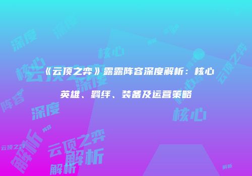《云顶之弈》露露阵容深度解析：核心英雄、羁绊、装备及运营策略