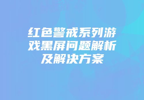 红色警戒系列游戏黑屏问题解析及解决方案