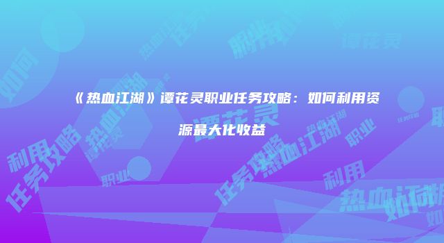 《热血江湖》谭花灵职业任务攻略:如何利用资源最大化收益