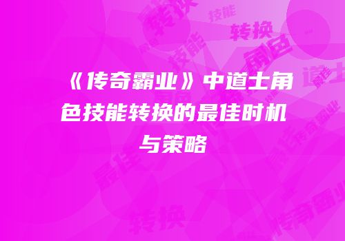 《传奇霸业》中道士角色技能转换的最佳时机与策略