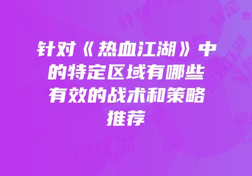针对《热血江湖》中的特定区域有哪些有效的战术和策略推荐