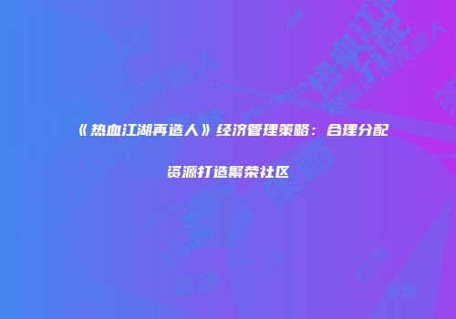《热血江湖再造人》经济管理策略：合理分配资源打造繁荣社区