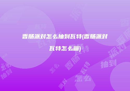 香肠派对怎么抽到瓦特(香肠派对瓦特怎么画)