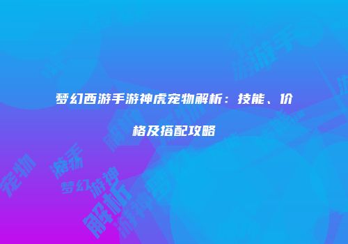 梦幻西游手游神虎宠物解析：技能、价格及搭配攻略