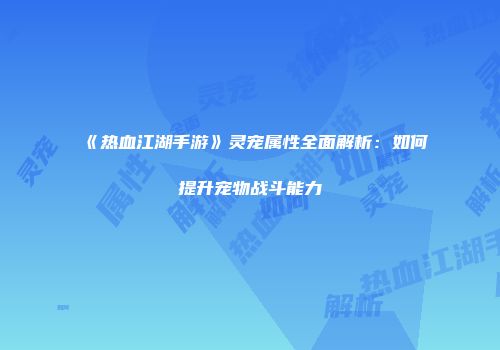 《热血江湖手游》灵宠属性全面解析：如何提升宠物战斗能力