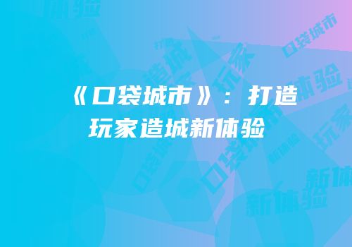 《口袋城市》：打造玩家造城新体验